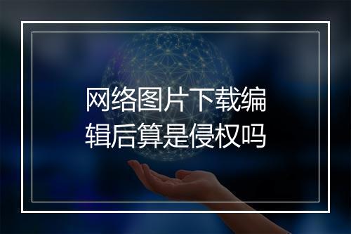 网络图片下载编辑后算是侵权吗