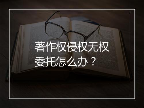 著作权侵权无权委托怎么办？