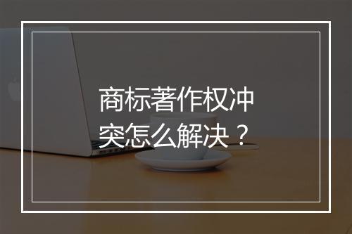 商标著作权冲突怎么解决？