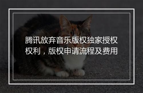 腾讯放弃音乐版权独家授权权利，版权申请流程及费用