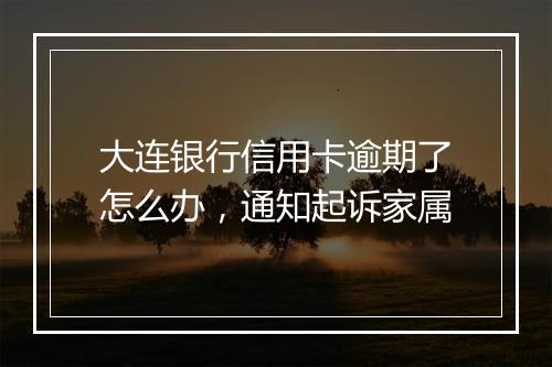 大连银行信用卡逾期了怎么办，通知起诉家属