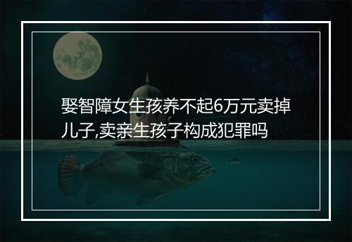 娶智障女生孩养不起6万元卖掉儿子,卖亲生孩子构成犯罪吗