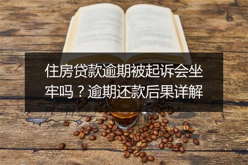 住房贷款逾期被起诉会坐牢吗？逾期还款后果详解