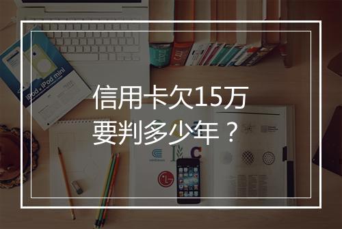 信用卡欠15万要判多少年？