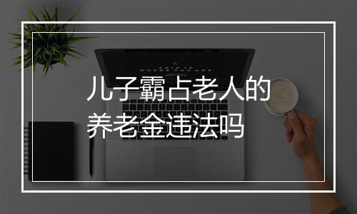 儿子霸占老人的养老金违法吗