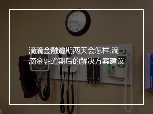 滴滴金融逾期两天会怎样,滴滴金融逾期后的解决方案建议