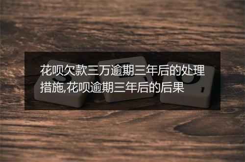 花呗欠款三万逾期三年后的处理措施,花呗逾期三年后的后果