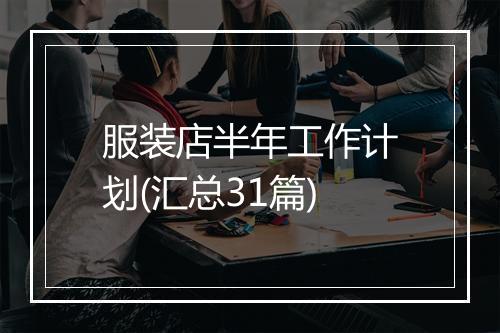 服装店半年工作计划(汇总31篇)