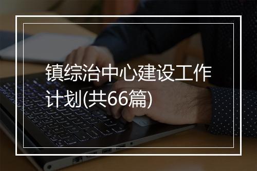 镇综治中心建设工作计划(共66篇)