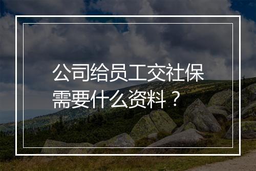 公司给员工交社保需要什么资料？