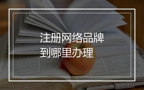 注册网络品牌到哪里办理