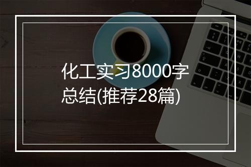 化工实习8000字总结(推荐28篇)
