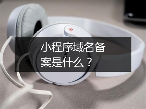 小程序域名备案是什么？