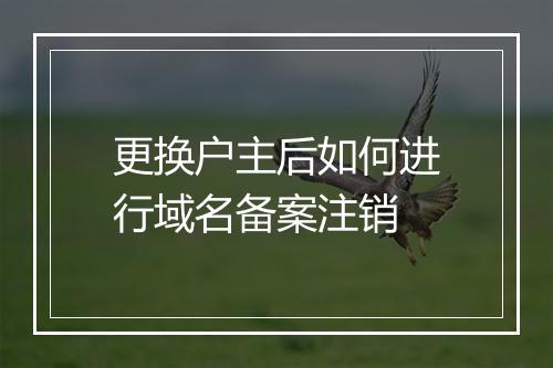 更换户主后如何进行域名备案注销