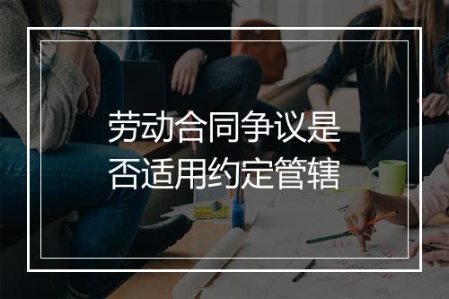 劳动合同争议是否适用约定管辖