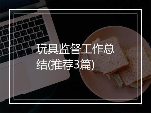 玩具监督工作总结(推荐3篇)