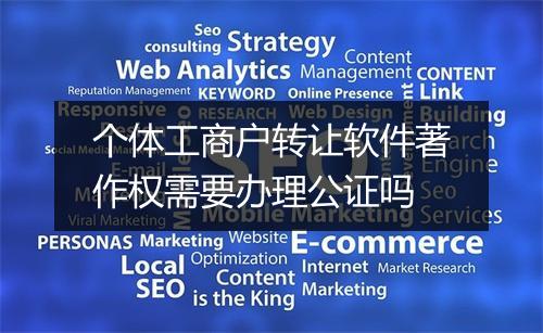 个体工商户转让软件著作权需要办理公证吗