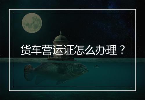货车营运证怎么办理？
