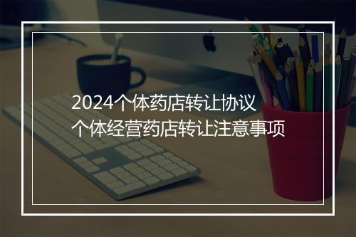 2024个体药店转让协议 个体经营药店转让注意事项