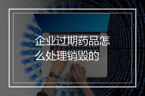 企业过期药品怎么处理销毁的