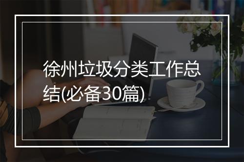 徐州垃圾分类工作总结(必备30篇)