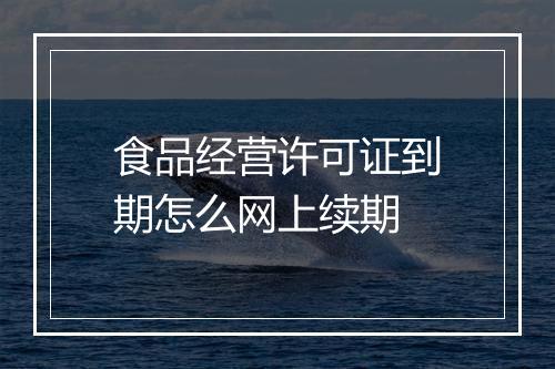 食品经营许可证到期怎么网上续期