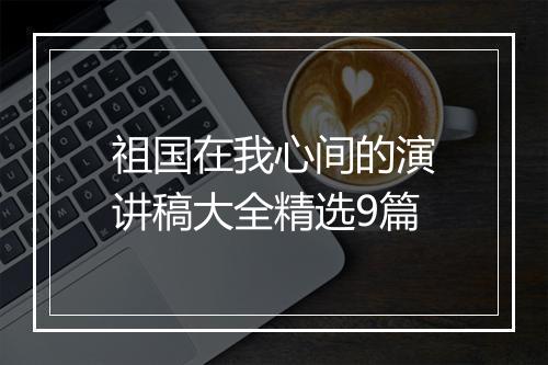 祖国在我心间的演讲稿大全精选9篇