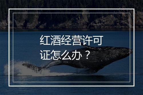 红酒经营许可证怎么办？
