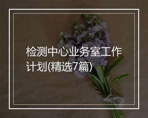 检测中心业务室工作计划(精选7篇)