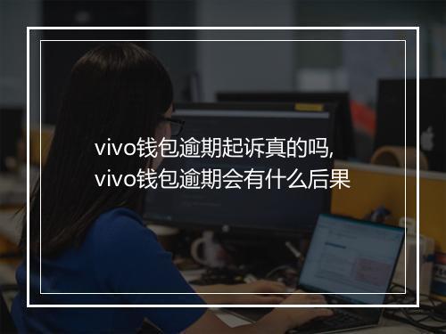vivo钱包逾期起诉真的吗,vivo钱包逾期会有什么后果