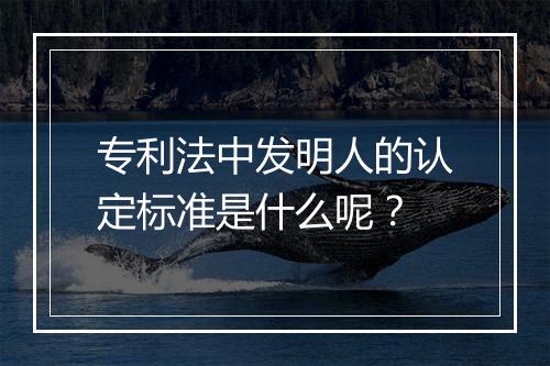 专利法中发明人的认定标准是什么呢？