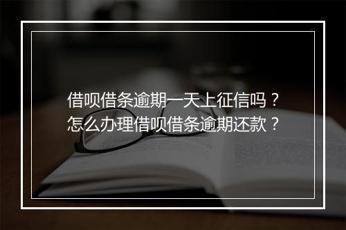 借呗借条逾期一天上征信吗？怎么办理借呗借条逾期还款？