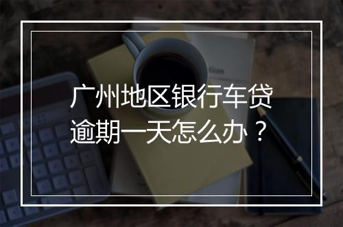 广州地区银行车贷逾期一天怎么办？