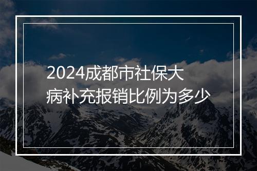 2024成都市社保大病补充报销比例为多少