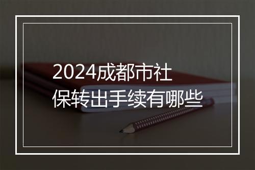 2024成都市社保转出手续有哪些