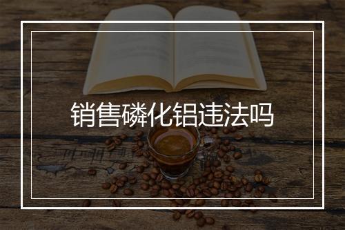 销售磷化铝违法吗