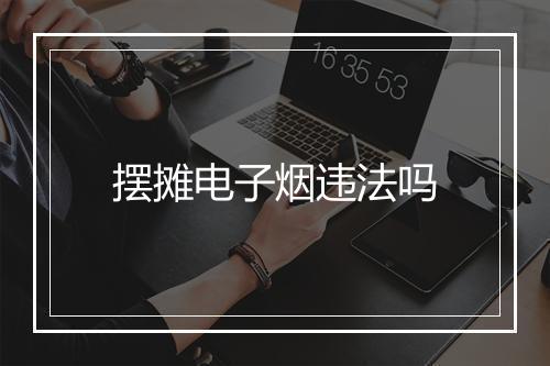 摆摊电子烟违法吗