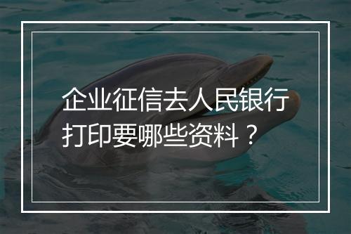企业征信去人民银行打印要哪些资料？