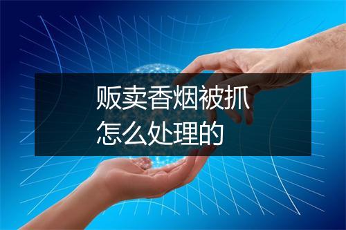 贩卖香烟被抓怎么处理的