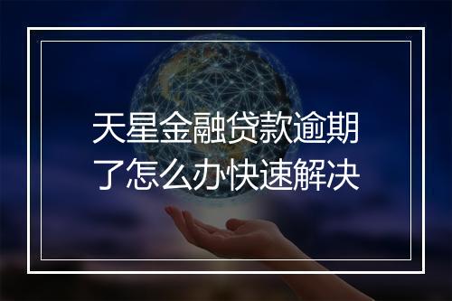 天星金融贷款逾期了怎么办快速解决