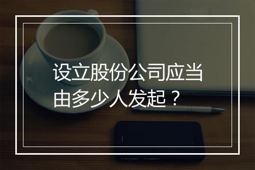 设立股份公司应当由多少人发起？