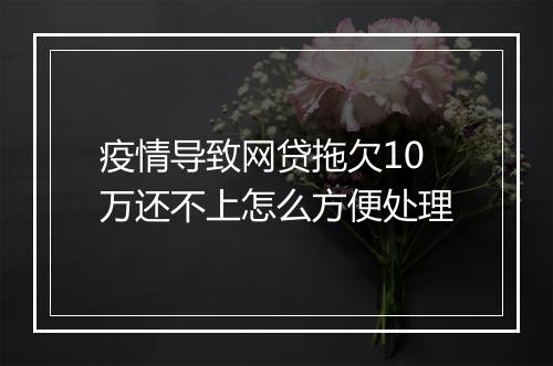 疫情导致网贷拖欠10万还不上怎么方便处理