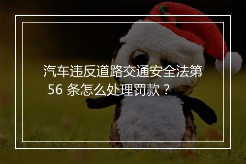 汽车违反道路交通安全法第 56 条怎么处理罚款？
