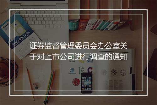 证券监督管理委员会办公室关于对上市公司进行调查的通知