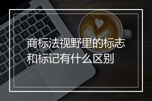 商标法视野里的标志和标记有什么区别