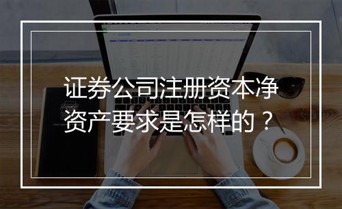 证券公司注册资本净资产要求是怎样的？