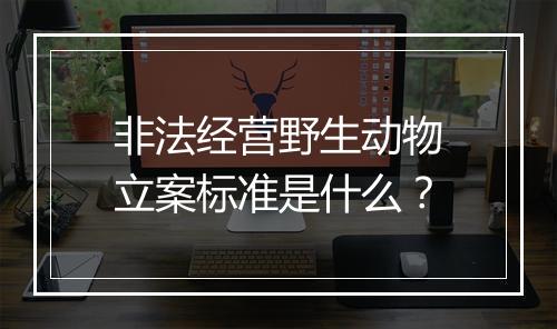 非法经营野生动物立案标准是什么？