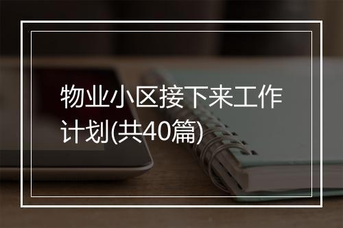 物业小区接下来工作计划(共40篇)