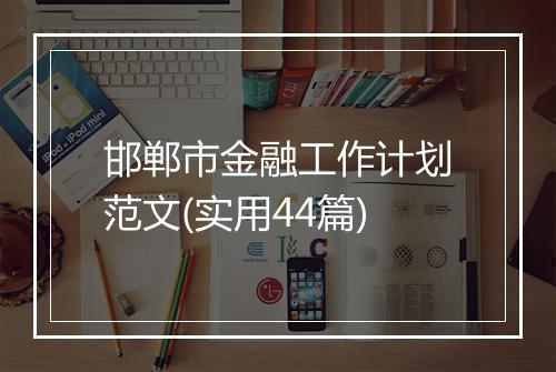 邯郸市金融工作计划范文(实用44篇)