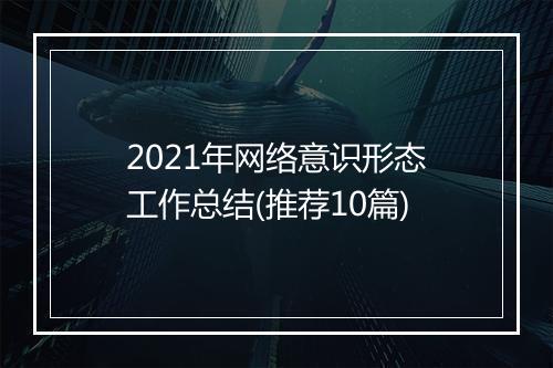 2021年网络意识形态工作总结(推荐10篇)